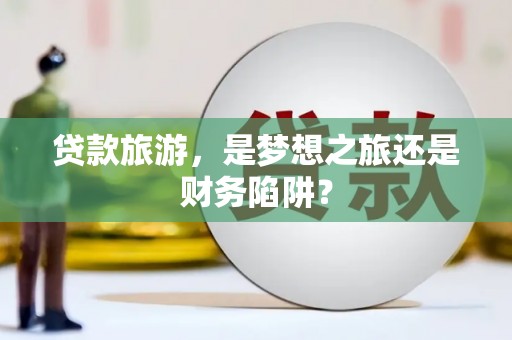 永安贷款旅游，是梦想之旅还是财务陷阱？