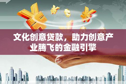 永安文化创意贷款，助力创意产业腾飞的金融引擎