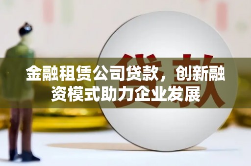 永安金融租赁公司贷款，创新融资模式助力企业发展