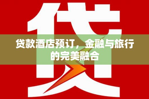 永安贷款酒店预订，金融与旅行的完美融合