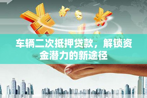永安车辆二次抵押贷款，解锁资金潜力的新途径