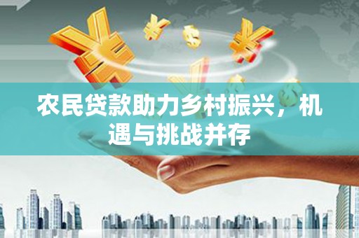 永安农民贷款助力乡村振兴，机遇与挑战并存