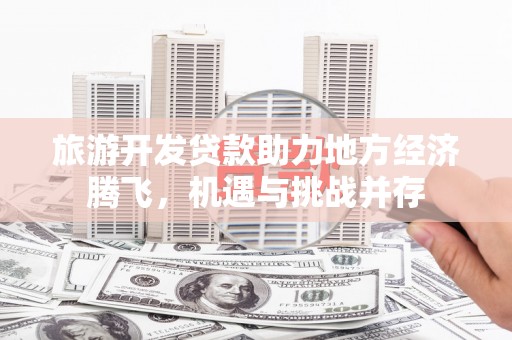 永安旅游开发贷款助力地方经济腾飞，机遇与挑战并存
