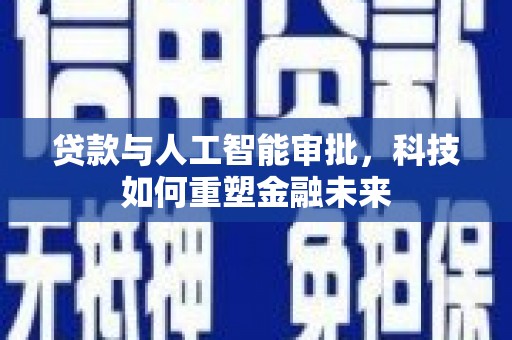 永安贷款与人工智能审批，科技如何重塑金融未来