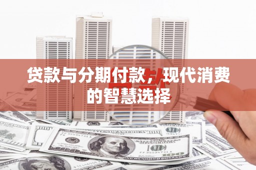 永安贷款与分期付款，现代消费的智慧选择
