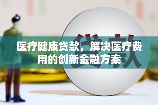 永安医疗健康贷款，解决医疗费用的创新金融方案