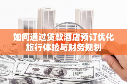 永安如何通过贷款酒店预订优化旅行体验与财务规划