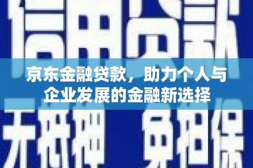 永安京东金融贷款，助力个人与企业发展的金融新选择