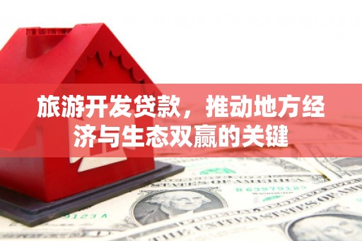 永安旅游开发贷款，推动地方经济与生态双赢的关键