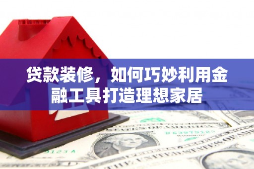 永安贷款装修，如何巧妙利用金融工具打造理想家居