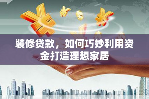 永安装修贷款，如何巧妙利用资金打造理想家居
