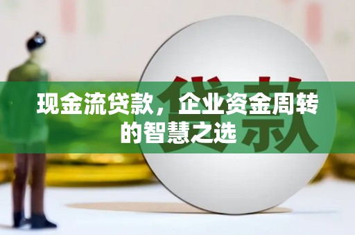 永安现金流贷款，企业资金周转的智慧之选
