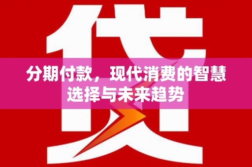 永安分期付款，现代消费的智慧选择与未来趋势