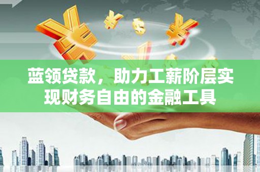 永安蓝领贷款，助力工薪阶层实现财务自由的金融工具