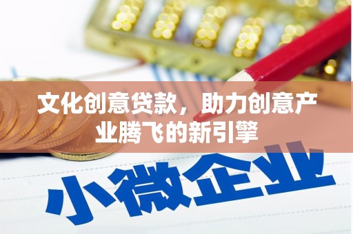 永安文化创意贷款，助力创意产业腾飞的新引擎