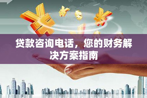 永安贷款咨询电话，您的财务解决方案指南