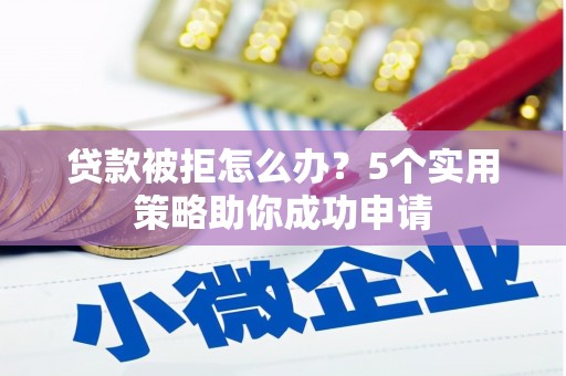 永安贷款被拒怎么办？5个实用策略助你成功申请