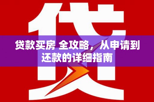 永安贷款买房 全攻略，从申请到还款的详细指南