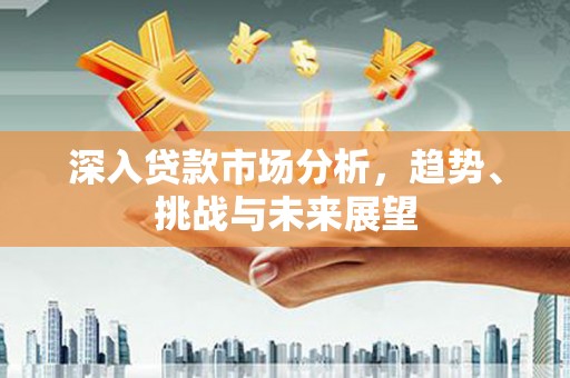 永安深入贷款市场分析，趋势、挑战与未来展望