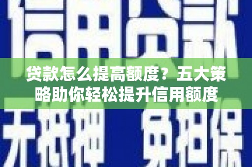 永安贷款怎么提高额度？五大策略助你轻松提升信用额度