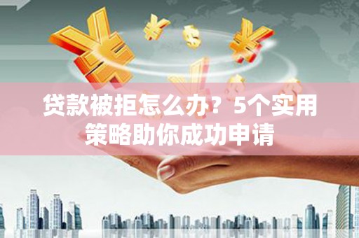 永安贷款被拒怎么办？5个实用策略助你成功申请