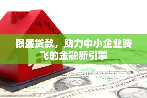 永安银盛贷款，助力中小企业腾飞的金融新引擎