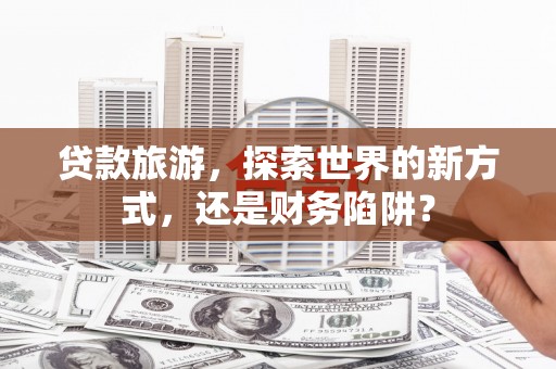 永安贷款旅游，探索世界的新方式，还是财务陷阱？