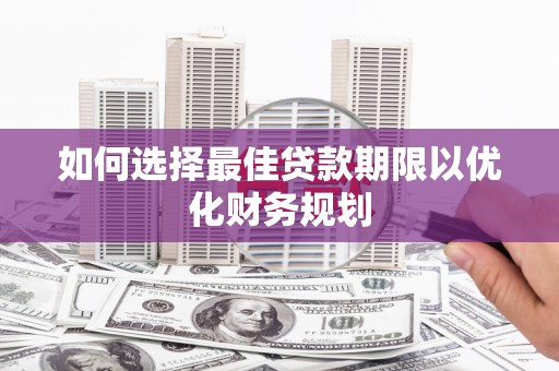 永安如何选择最佳贷款期限以优化财务规划