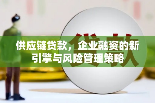 永安供应链贷款，企业融资的新引擎与风险管理策略