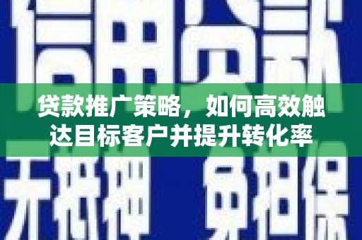 永安贷款推广策略，如何高效触达目标客户并提升转化率