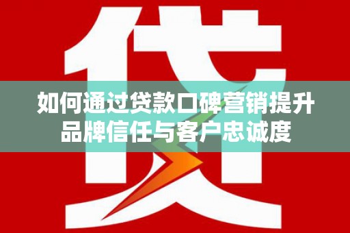 永安如何通过贷款口碑营销提升品牌信任与客户忠诚度