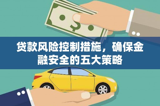 永安贷款风险控制措施，确保金融安全的五大策略