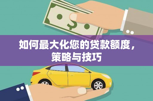 永安如何最大化您的贷款额度，策略与技巧