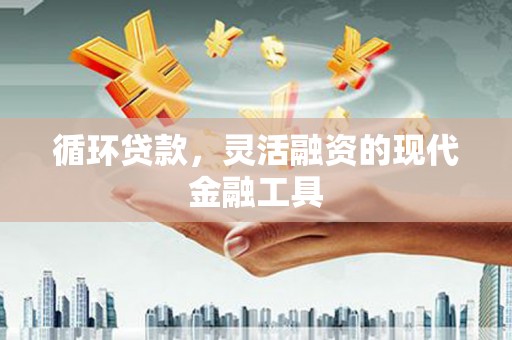 永安循环贷款，灵活融资的现代金融工具