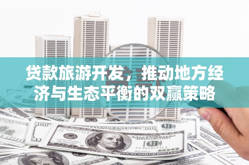 永安贷款旅游开发，推动地方经济与生态平衡的双赢策略