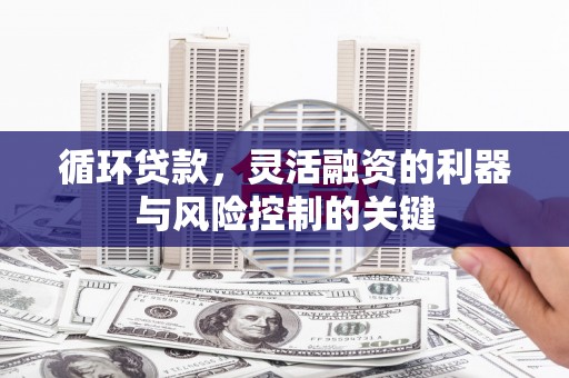 永安循环贷款，灵活融资的利器与风险控制的关键