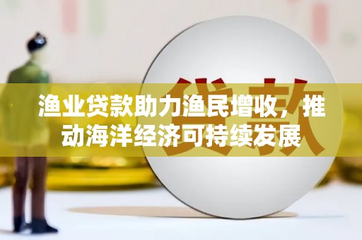 永安渔业贷款助力渔民增收，推动海洋经济可持续发展