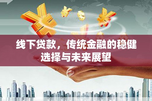永安线下贷款，传统金融的稳健选择与未来展望