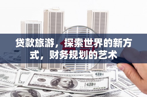 永安贷款旅游，探索世界的新方式，财务规划的艺术