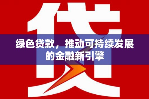永安绿色贷款，推动可持续发展的金融新引擎