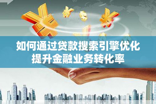 永安如何通过贷款搜索引擎优化提升金融业务转化率