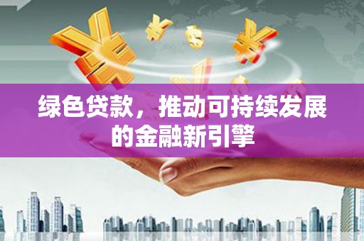 永安绿色贷款，推动可持续发展的金融新引擎