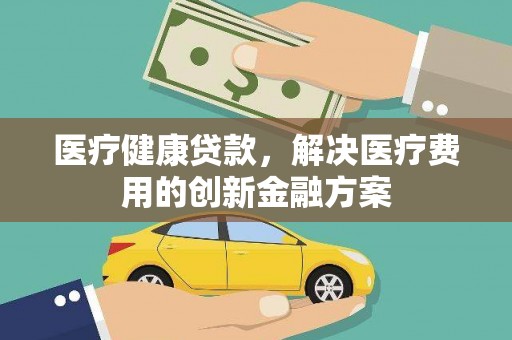 永安医疗健康贷款，解决医疗费用的创新金融方案