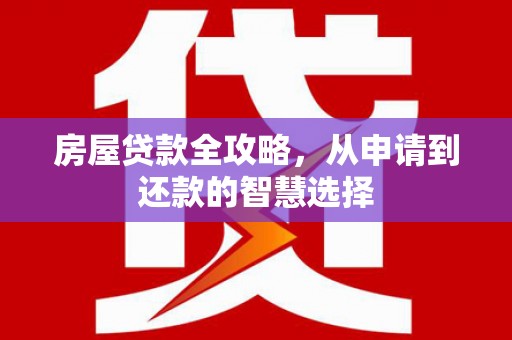 永安房屋贷款全攻略，从申请到还款的智慧选择