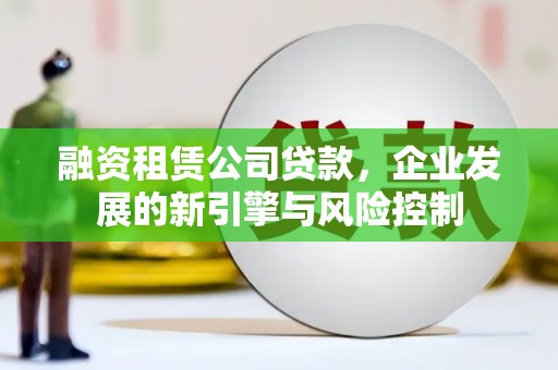 永安融资租赁公司贷款，企业发展的新引擎与风险控制