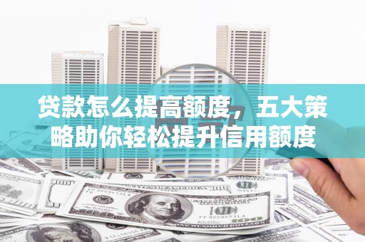 永安贷款怎么提高额度，五大策略助你轻松提升信用额度