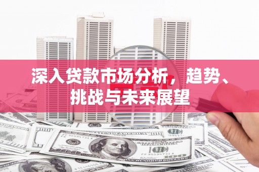 永安深入贷款市场分析，趋势、挑战与未来展望