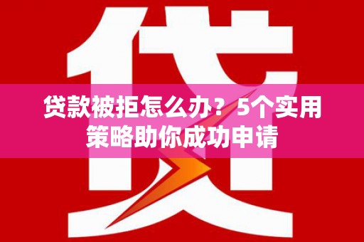 永安贷款被拒怎么办？5个实用策略助你成功申请
