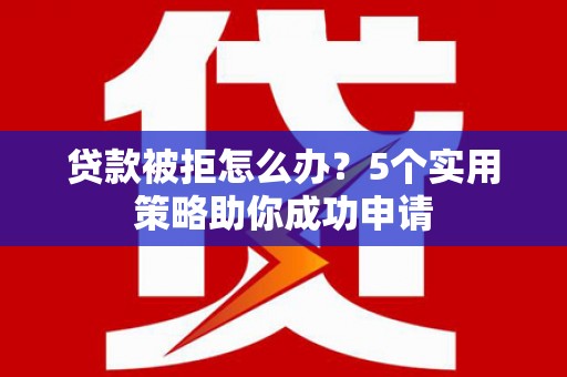 永安贷款被拒怎么办？5个实用策略助你成功申请