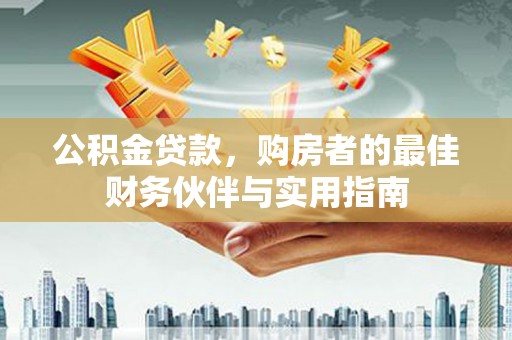 永安公积金贷款，购房者的最佳财务伙伴与实用指南
